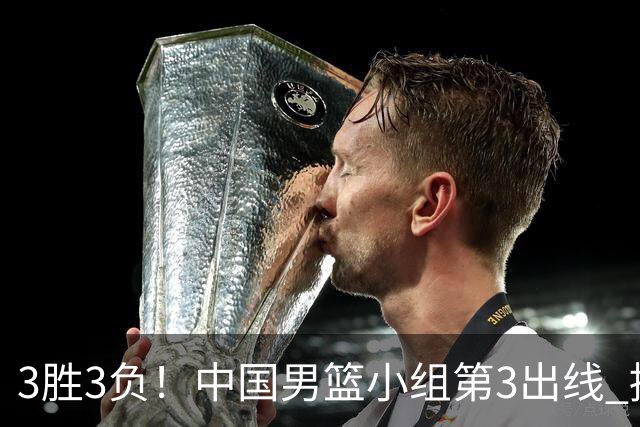 3胜3负！中国男篮小组第3出线 挑战才刚刚开始：第二阶段对手确定